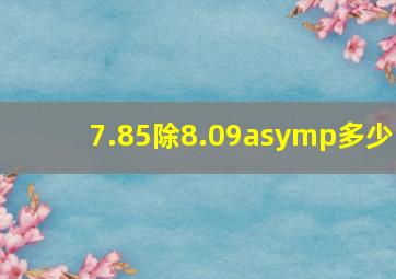 7.85除8.09≈多少