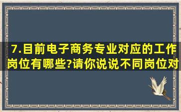 7.目前电子商务专业对应的工作岗位有哪些?请你说说不同岗位对人才...