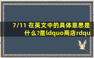 7/11 在英文中的具体意思是什么?是“商店”的意思吗?