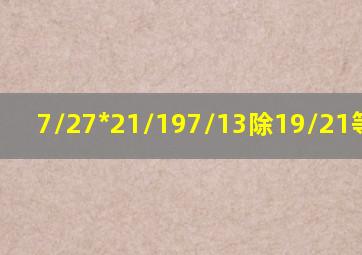 7/27*21/197/13除19/21等于几?