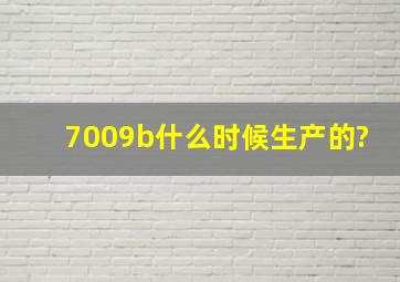 7009b什么时候生产的?