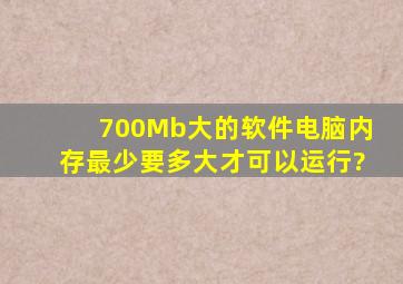 700Mb大的软件电脑内存最少要多大才可以运行?