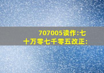 707005读作:七十万零七千零五改正: