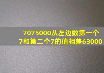 7075000从左边数第一个7和第二个7的值相差63000