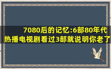 7080后的记忆:6部80年代热播电视剧,看过3部就说明你老了! 