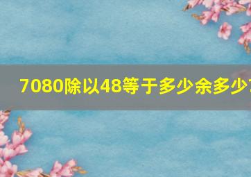 7080除以48等于多少余多少?