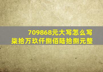 709868元大写怎么写、柒拾万玖仟捌佰陆拾捌元整 