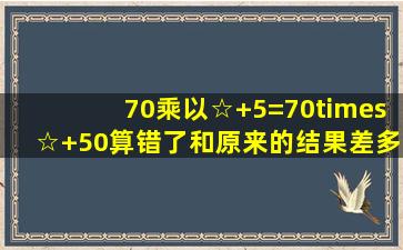 70乘以(☆+5)=70×☆+50算错了和原来的结果差多少?