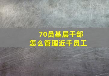 70员基层干部怎么管理近千员工