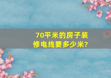 70平米的房子装修电线要多少米?