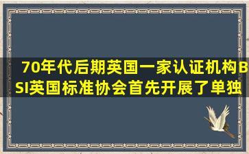 70年代后期,英国一家认证机构BSI(英国标准协会)首先开展了单独的...