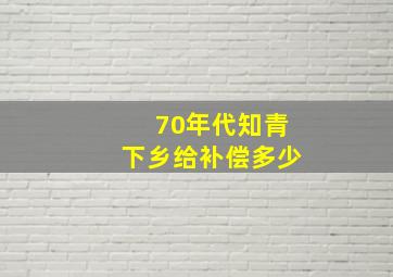 70年代知青下乡给补偿多少