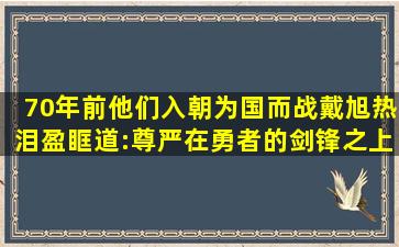 70年前他们入朝为国而战,戴旭热泪盈眶道:尊严在勇者的剑锋之上|美军...