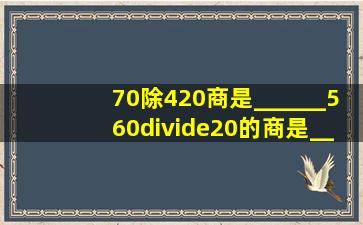 70除420,商是______;560÷20的商是______位数.