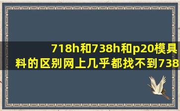 718h和738h和p20模具料的区别。网上几乎都找不到738h的参数。