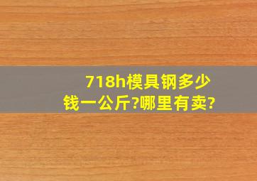 718h模具钢多少钱一公斤?哪里有卖?