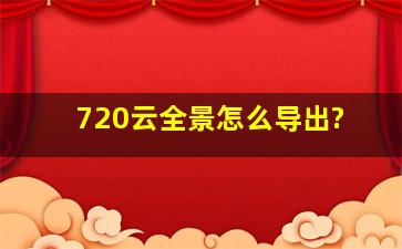 720云全景怎么导出?