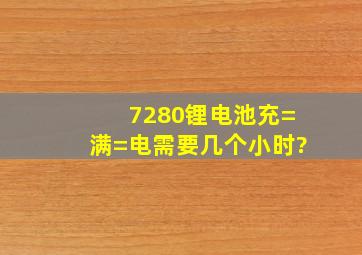 7280锂电池充=满=电需要几个小时?