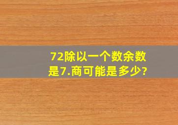 72除以一个数,余数是7.商可能是多少?