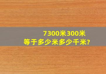 7300米300米等于多少米多少千米?