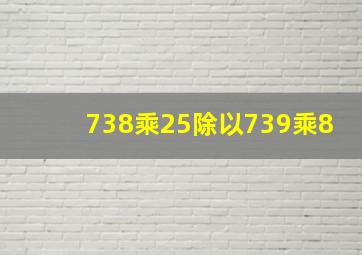 738乘25除以739乘8