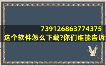 739126863774375,这个软件怎么下载?你们谁能告诉我?求求你们了,亲...