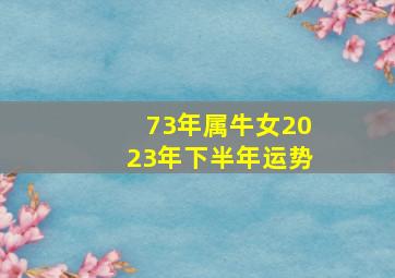 73年属牛女2023年下半年运势