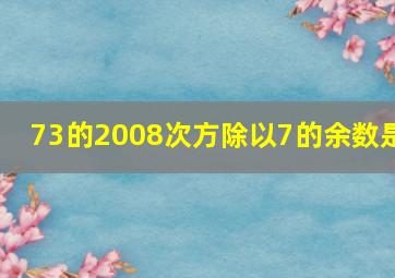 73的2008次方除以7的余数是