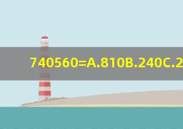 740560=A.810B.240C.220D.180