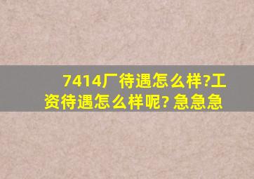 7414厂待遇怎么样?工资待遇怎么样呢? 急急急