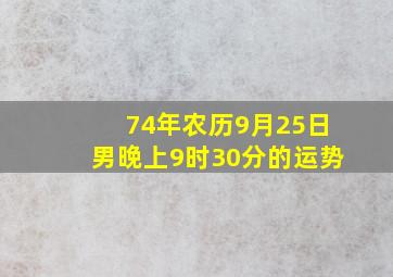 74年农历9月25日男晚上9时30分的运势