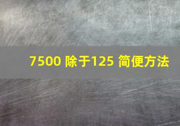 7500 除于125 简便方法