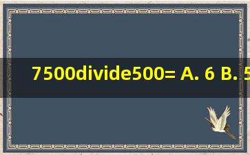 7500÷500= A. 6 B. 5 C. 15 D. 13