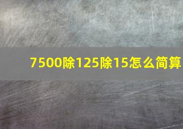 7500除125除15怎么简算