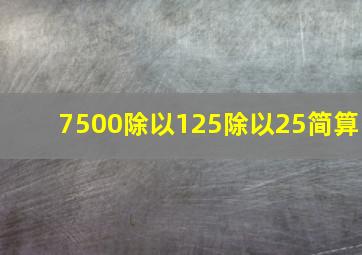 7500除以125除以25简算