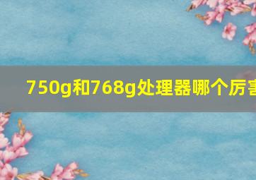 750g和768g处理器哪个厉害(