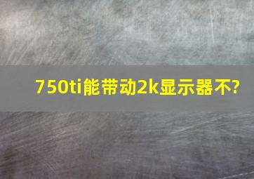 750ti能带动2k显示器不?