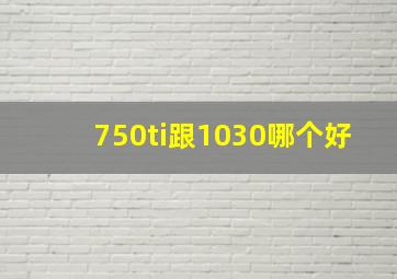 750ti跟1030哪个好