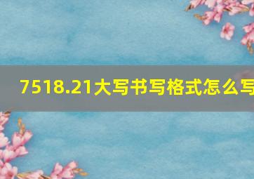 7518.21大写书写格式怎么写