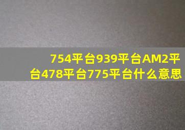 754平台、939平台、AM2平台、478平台、775平台,什么意思