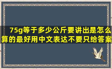 75g等于多少公斤,要讲出是怎么算的,最好用中文表达,不要只给答案