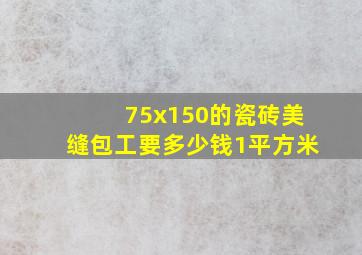 75x150的瓷砖美缝包工要多少钱1平方米(