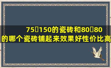 75✘150的瓷砖和80✘80的哪个瓷砖铺起来效果好,性价比高?