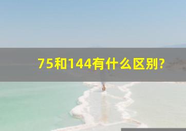 75和144有什么区别?