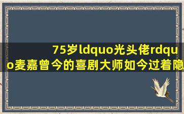 75岁“光头佬”麦嘉,曾今的喜剧大师,如今过着隐居的生活 