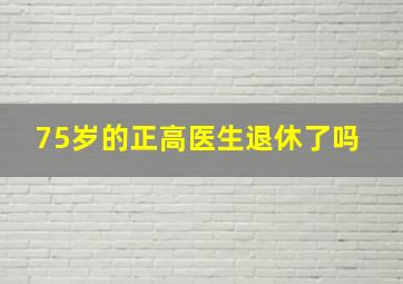 75岁的正高医生退休了吗 