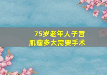 75岁老年人子宫肌瘤多大需要手术