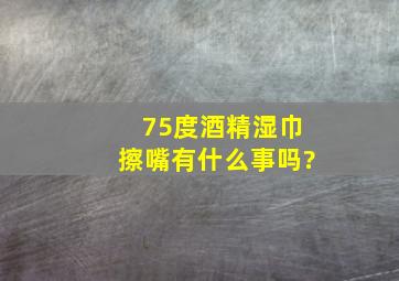 75度酒精湿巾擦嘴有什么事吗?