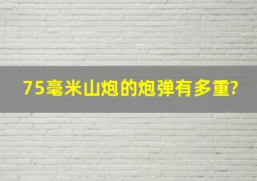 75毫米山炮的炮弹有多重?