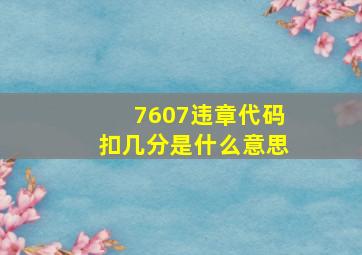 7607违章代码扣几分是什么意思